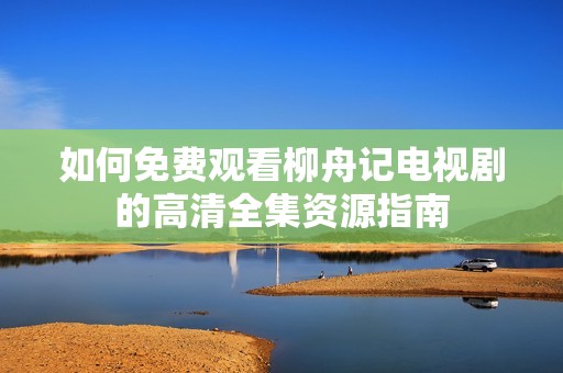 如何免费观看柳舟记电视剧的高清全集资源指南