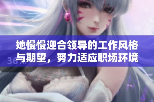她慢慢迎合领导的工作风格与期望，努力适应职场环境