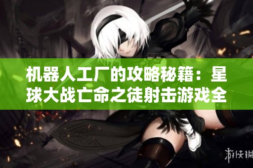机器人工厂的攻略秘籍：星球大战亡命之徒射击游戏全解析