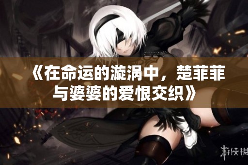 《在命运的漩涡中，楚菲菲与婆婆的爱恨交织》