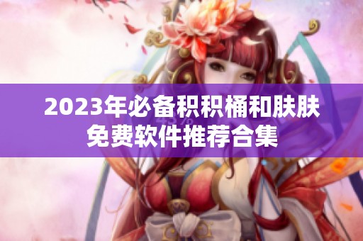 2023年必备积积桶和肤肤免费软件推荐合集