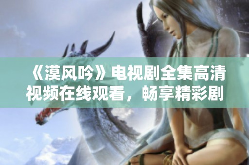 《漠风吟》电视剧全集高清视频在线观看，畅享精彩剧情与动人情感