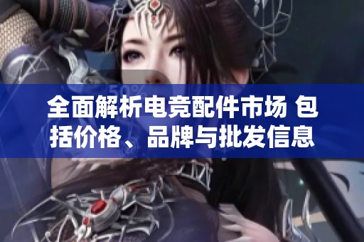 全面解析电竞配件市场 包括价格、品牌与批发信息