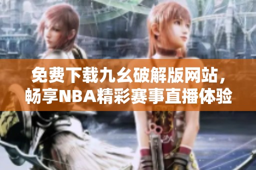 免费下载九幺破解版网站，畅享NBA精彩赛事直播体验