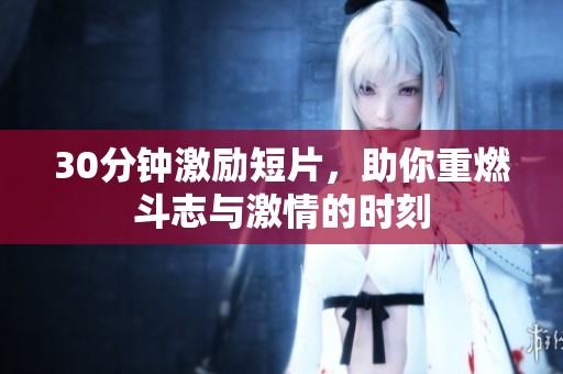 30分钟激励短片，助你重燃斗志与激情的时刻