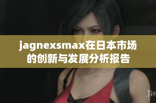 jagnexsmax在日本市场的创新与发展分析报告