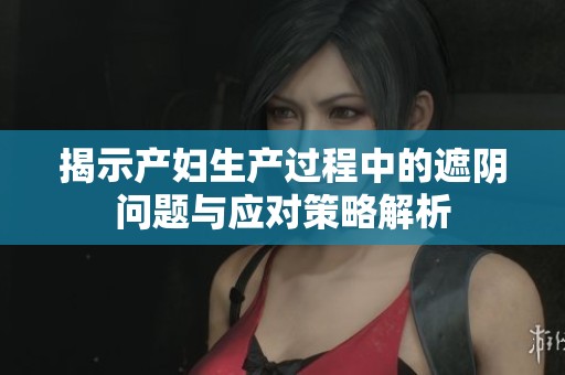 揭示产妇生产过程中的遮阴问题与应对策略解析