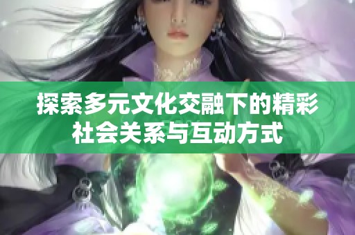 探索多元文化交融下的精彩社会关系与互动方式
