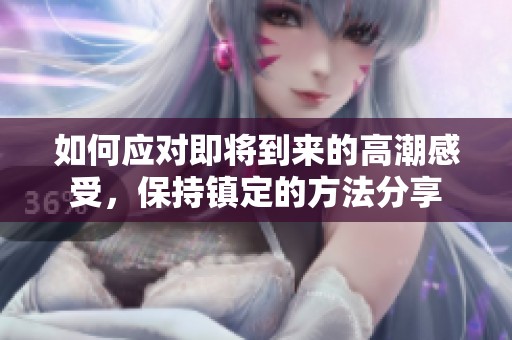 如何应对即将到来的高潮感受，保持镇定的方法分享