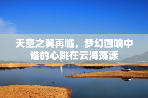 天空之翼再临，梦幻回响中谁的心跳在云海荡漾