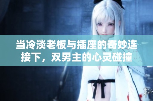 当冷淡老板与插座的奇妙连接下，双男主的心灵碰撞