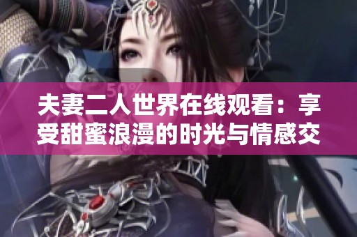 夫妻二人世界在线观看：享受甜蜜浪漫的时光与情感交流