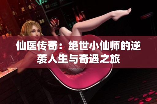 仙医传奇：绝世小仙师的逆袭人生与奇遇之旅
