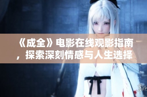 《成全》电影在线观影指南，探索深刻情感与人生选择的故事