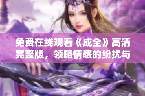 免费在线观看《成全》高清完整版，领略情感的纷扰与成长