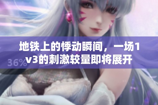 地铁上的悸动瞬间，一场1v3的刺激较量即将展开