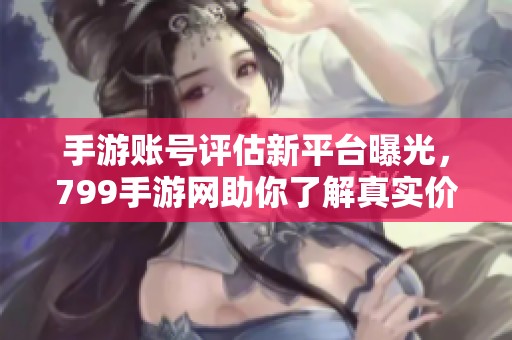 手游账号评估新平台曝光，799手游网助你了解真实价值