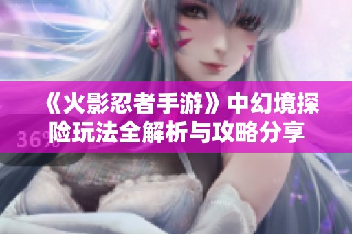 《火影忍者手游》中幻境探险玩法全解析与攻略分享
