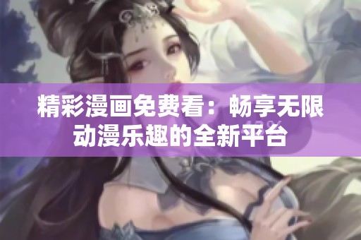 精彩漫画免费看：畅享无限动漫乐趣的全新平台