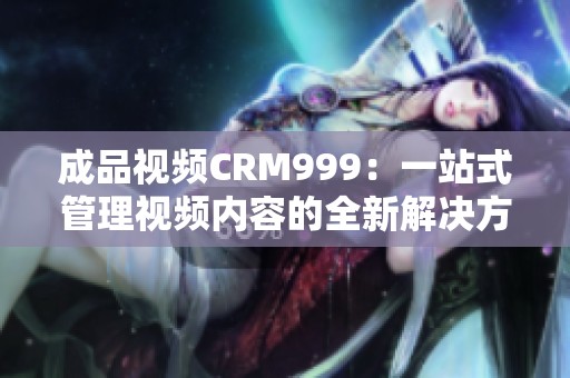成品视频CRM999：一站式管理视频内容的全新解决方案
