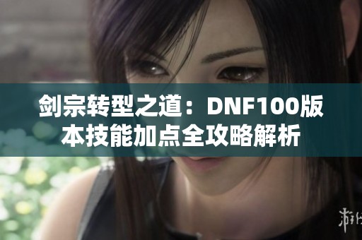 剑宗转型之道：DNF100版本技能加点全攻略解析