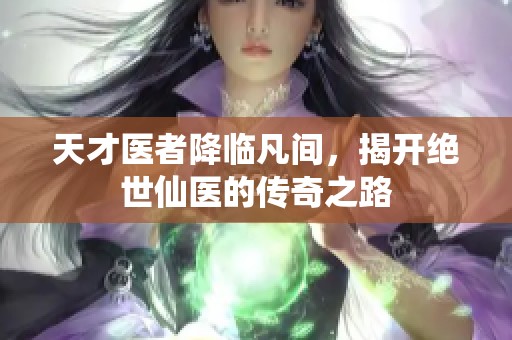 天才医者降临凡间，揭开绝世仙医的传奇之路
