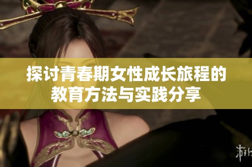 探讨青春期女性成长旅程的教育方法与实践分享