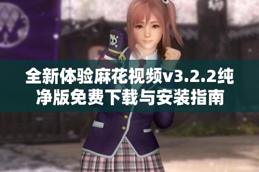 全新体验麻花视频v3.2.2纯净版免费下载与安装指南