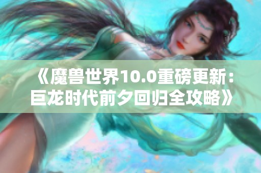 《魔兽世界10.0重磅更新：巨龙时代前夕回归全攻略》