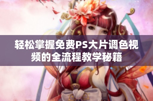 轻松掌握免费PS大片调色视频的全流程教学秘籍