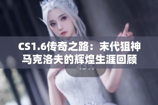 CS1.6传奇之路：末代狙神马克洛夫的辉煌生涯回顾