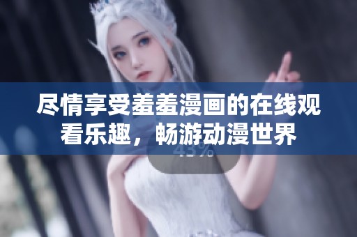 尽情享受羞羞漫画的在线观看乐趣，畅游动漫世界