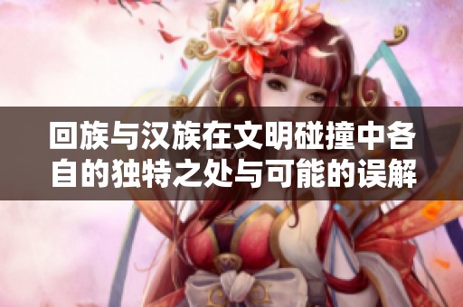 回族与汉族在文明碰撞中各自的独特之处与可能的误解分析