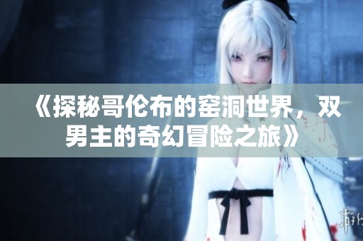 《探秘哥伦布的窑洞世界，双男主的奇幻冒险之旅》