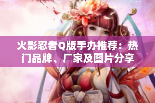 火影忍者Q版手办推荐：热门品牌、厂家及图片分享