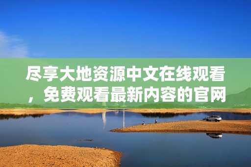 尽享大地资源中文在线观看，免费观看最新内容的官网平台