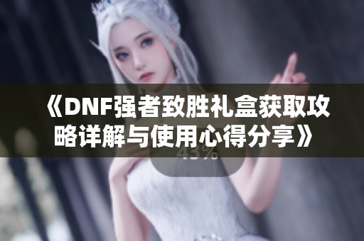 《DNF强者致胜礼盒获取攻略详解与使用心得分享》