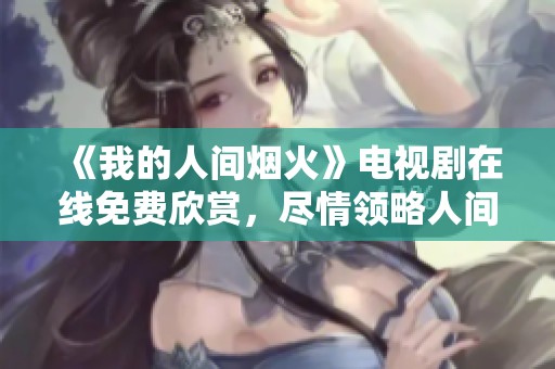 《我的人间烟火》电视剧在线免费欣赏，尽情领略人间美好瞬间