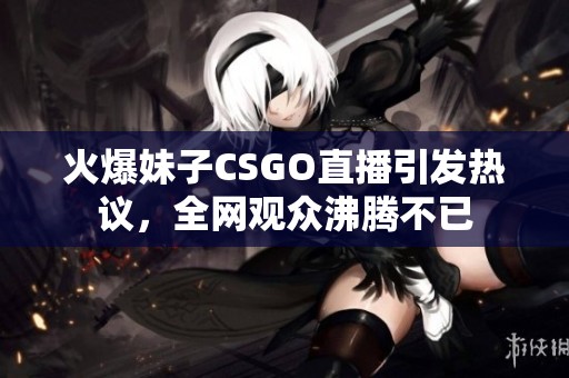 火爆妹子CSGO直播引发热议，全网观众沸腾不已