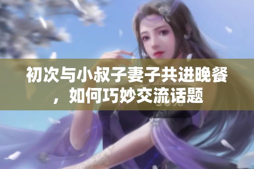 初次与小叔子妻子共进晚餐，如何巧妙交流话题