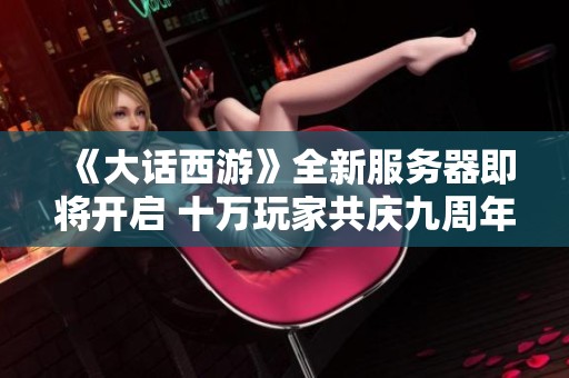 《大话西游》全新服务器即将开启 十万玩家共庆九周年盛典！