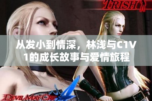 从发小到情深，林浅与C1V1的成长故事与爱情旅程