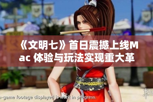 《文明七》首日震撼上线Mac 体验与玩法实现重大革新