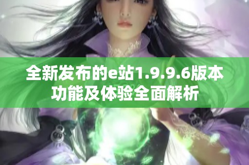 全新发布的e站1.9.9.6版本功能及体验全面解析