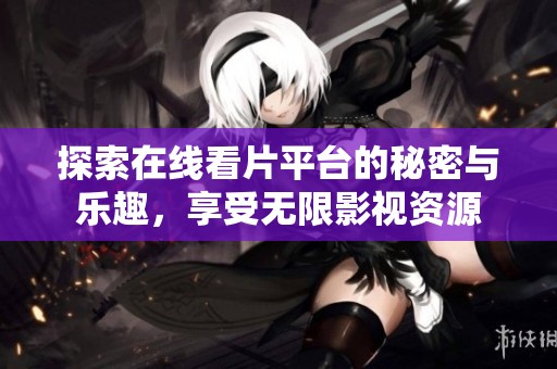探索在线看片平台的秘密与乐趣，享受无限影视资源