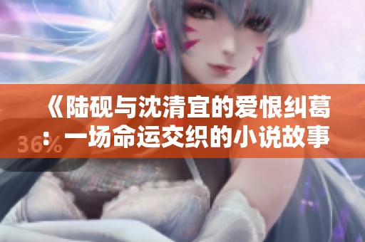 《陆砚与沈清宜的爱恨纠葛：一场命运交织的小说故事》