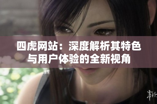 四虎网站：深度解析其特色与用户体验的全新视角