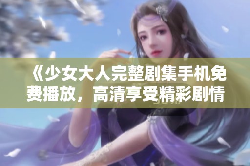 《少女大人完整剧集手机免费播放，高清享受精彩剧情》
