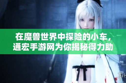 在魔兽世界中探险的小车，通宏手游网为你揭秘得力助手的魅力