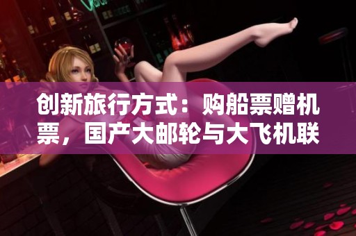 创新旅行方式：购船票赠机票，国产大邮轮与大飞机联动出行